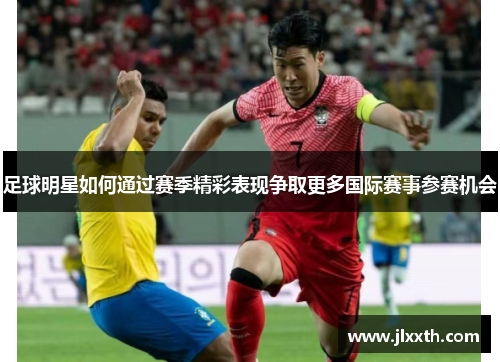 足球明星如何通过赛季精彩表现争取更多国际赛事参赛机会
