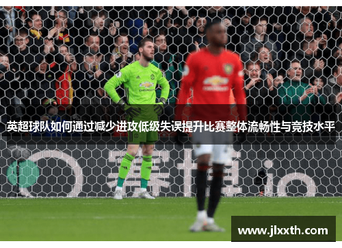 英超球队如何通过减少进攻低级失误提升比赛整体流畅性与竞技水平