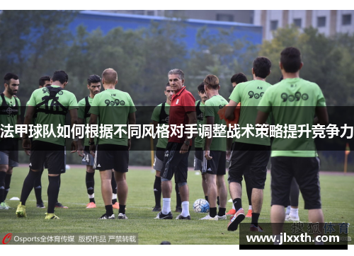 法甲球队如何根据不同风格对手调整战术策略提升竞争力
