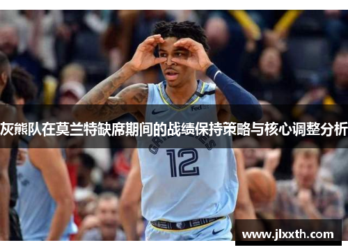 灰熊队在莫兰特缺席期间的战绩保持策略与核心调整分析