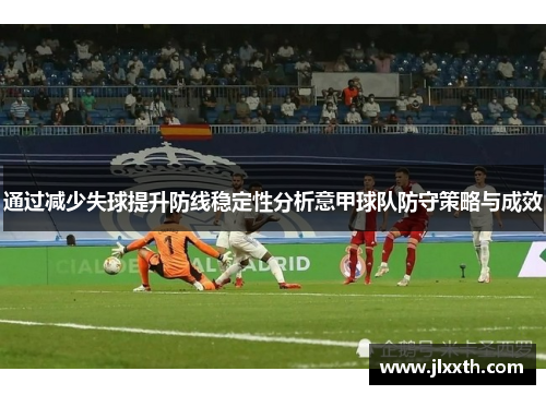 通过减少失球提升防线稳定性分析意甲球队防守策略与成效